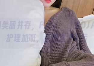 药水和美丽并存，Pia(피아)的DJAWA–护理加班，原图这波不亏