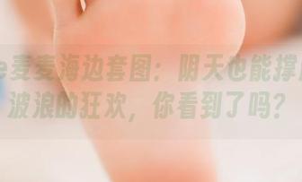 Seele麦麦海边套图：阴天也能撑起一场波浪的狂欢，你看到了吗？