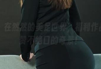 丽柜 – 在然然的美足世界，福利作品让人赞不绝口的奇景！